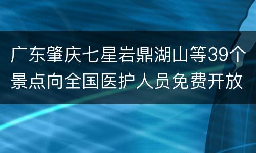 广东肇庆七星岩鼎湖山等39个景点向全国医护人员免费开放