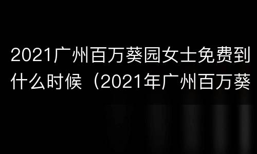 2021广州百万葵园女士免费到什么时候（2021年广州百万葵园女士免费）