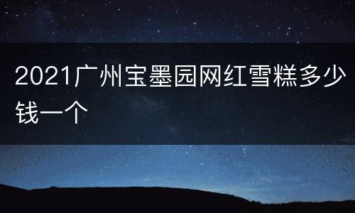 2021广州宝墨园网红雪糕多少钱一个