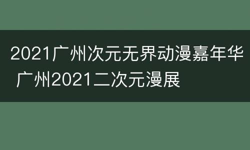 2021广州次元无界动漫嘉年华 广州2021二次元漫展