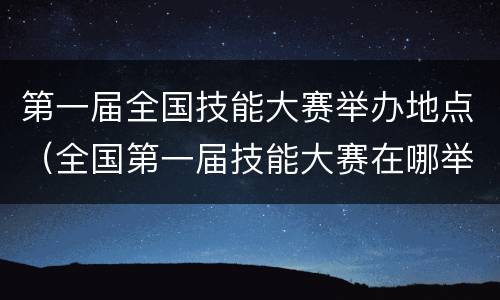 第一届全国技能大赛举办地点（全国第一届技能大赛在哪举行）