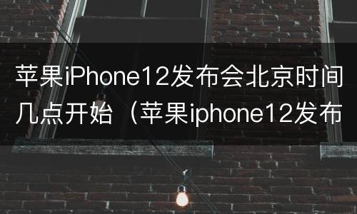 苹果iPhone12发布会北京时间几点开始（苹果iphone12发布会北京时间几点开始播放）