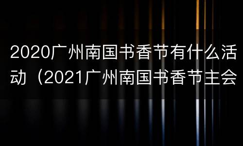 2020广州南国书香节有什么活动（2021广州南国书香节主会场）