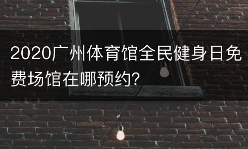 2020广州体育馆全民健身日免费场馆在哪预约？