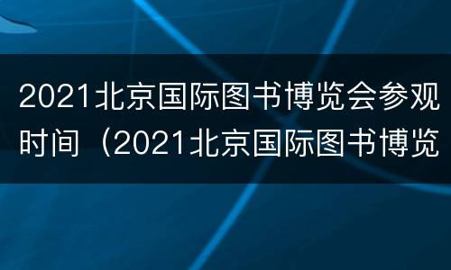 2021北京国际图书博览会参观时间（2021北京国际图书博览会参观时间表）
