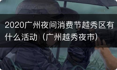 2020广州夜间消费节越秀区有什么活动（广州越秀夜市）