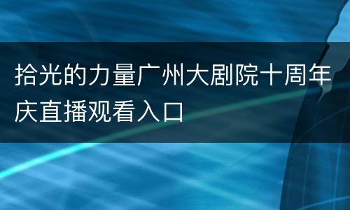 拾光的力量广州大剧院十周年庆直播观看入口
