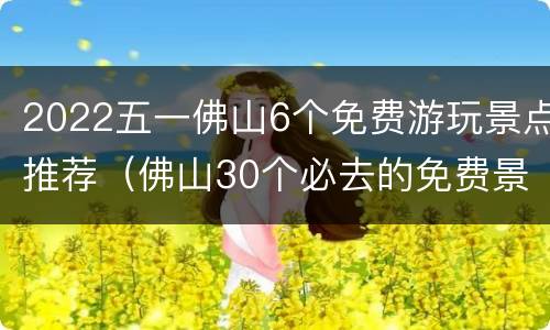 2022五一佛山6个免费游玩景点推荐（佛山30个必去的免费景点）