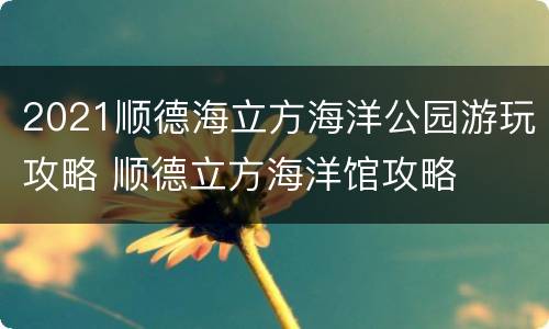 2021顺德海立方海洋公园游玩攻略 顺德立方海洋馆攻略