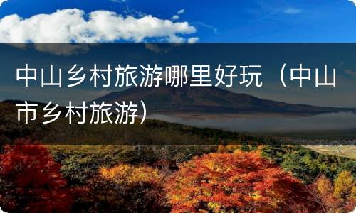 中山乡村旅游哪里好玩（中山市乡村旅游）