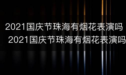 2021国庆节珠海有烟花表演吗 2021国庆节珠海有烟花表演吗