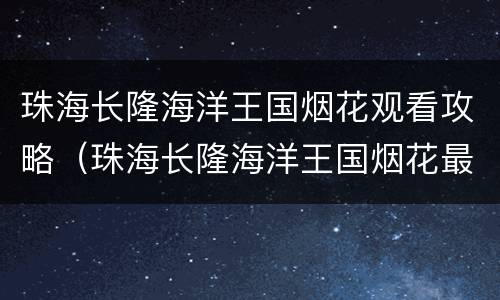 珠海长隆海洋王国烟花观看攻略（珠海长隆海洋王国烟花最佳观赏点）