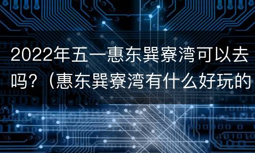 2022年五一惠东巽寮湾可以去吗?（惠东巽寮湾有什么好玩的）