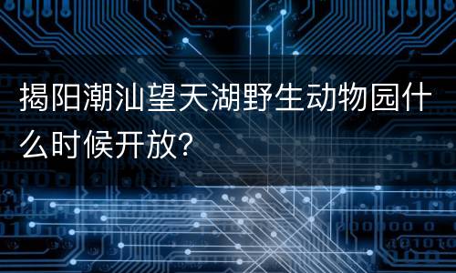 揭阳潮汕望天湖野生动物园什么时候开放？