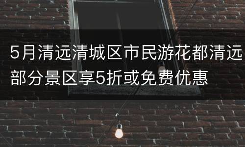 5月清远清城区市民游花都清远部分景区享5折或免费优惠