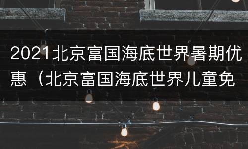 2021北京富国海底世界暑期优惠（北京富国海底世界儿童免票吗）