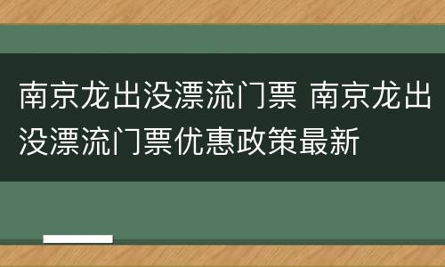 南京龙出没漂流门票 南京龙出没漂流门票优惠政策最新
