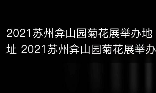 2021苏州弇山园菊花展举办地址 2021苏州弇山园菊花展举办地址在哪里