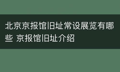 北京京报馆旧址常设展览有哪些 京报馆旧址介绍