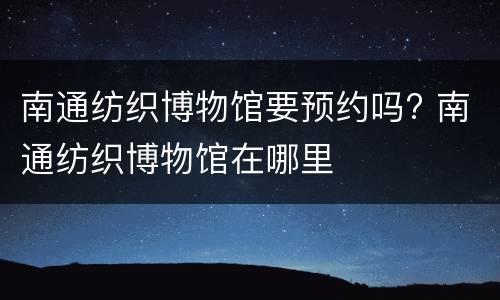 南通纺织博物馆要预约吗? 南通纺织博物馆在哪里