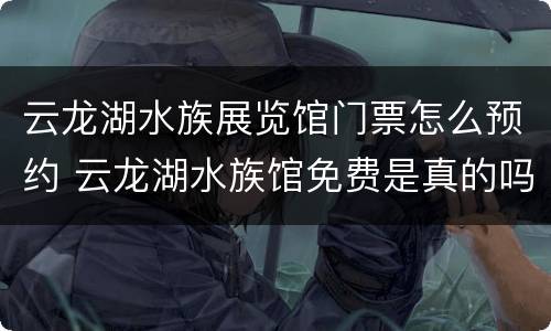 云龙湖水族展览馆门票怎么预约 云龙湖水族馆免费是真的吗