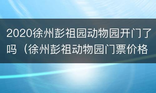 2020徐州彭祖园动物园开门了吗（徐州彭祖动物园门票价格）
