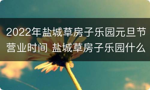 2022年盐城草房子乐园元旦节营业时间 盐城草房子乐园什么时候开园