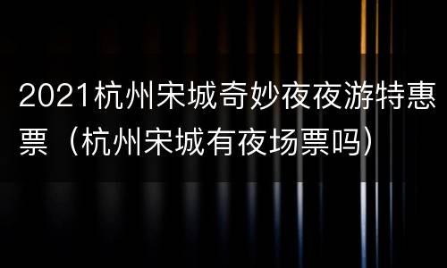 2021杭州宋城奇妙夜夜游特惠票（杭州宋城有夜场票吗）