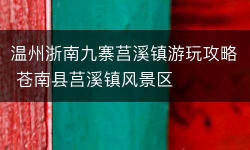 温州浙南九寨莒溪镇游玩攻略 苍南县莒溪镇风景区
