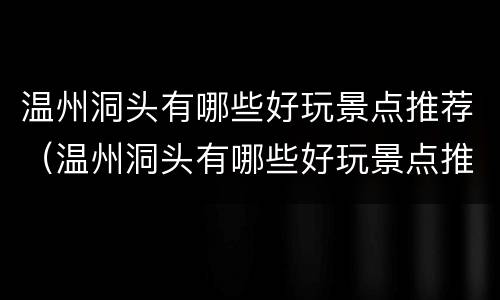 温州洞头有哪些好玩景点推荐（温州洞头有哪些好玩景点推荐一下）