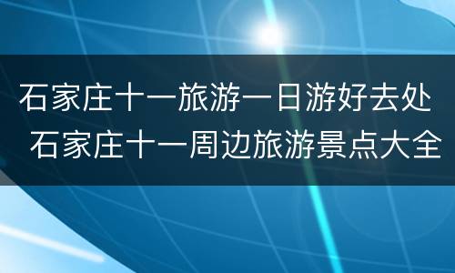 石家庄十一旅游一日游好去处 石家庄十一周边旅游景点大全一日游