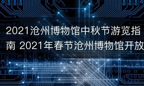 2021沧州博物馆中秋节游览指南 2021年春节沧州博物馆开放吗