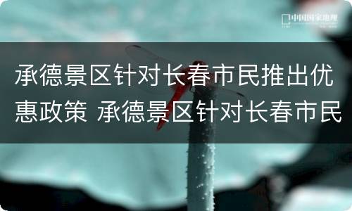 承德景区针对长春市民推出优惠政策 承德景区针对长春市民推出优惠政策的措施