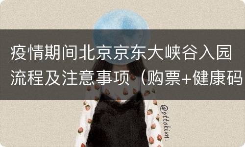 疫情期间北京京东大峡谷入园流程及注意事项（购票+健康码）
