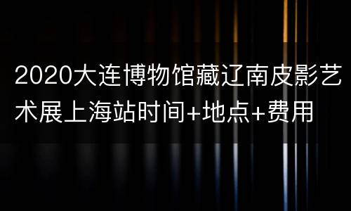 2020大连博物馆藏辽南皮影艺术展上海站时间+地点+费用