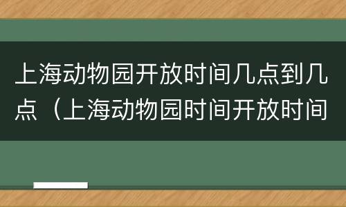 上海动物园开放时间几点到几点（上海动物园时间开放时间）