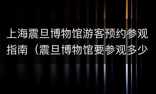 上海震旦博物馆游客预约参观指南（震旦博物馆要参观多少时间）
