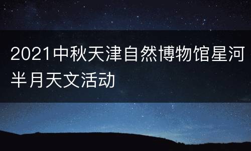 2021中秋天津自然博物馆星河半月天文活动