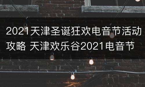 2021天津圣诞狂欢电音节活动攻略 天津欢乐谷2021电音节