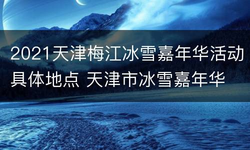 2021天津梅江冰雪嘉年华活动具体地点 天津市冰雪嘉年华