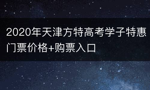 2020年天津方特高考学子特惠门票价格+购票入口