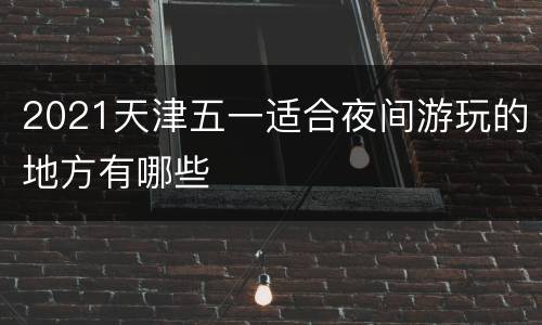 2021天津五一适合夜间游玩的地方有哪些