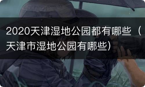 2020天津湿地公园都有哪些（天津市湿地公园有哪些）