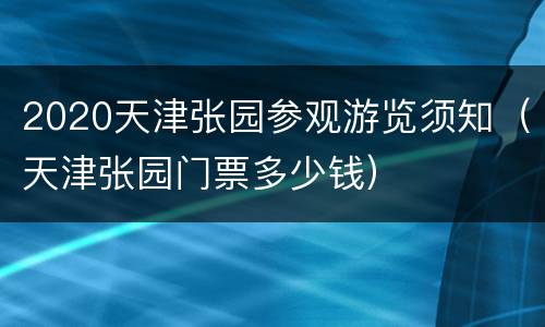 2020天津张园参观游览须知（天津张园门票多少钱）