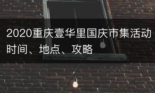 2020重庆壹华里国庆市集活动时间、地点、攻略