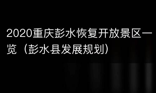 2020重庆彭水恢复开放景区一览（彭水县发展规划）