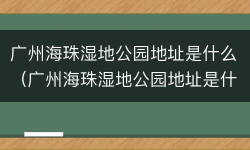 广州海珠湿地公园地址是什么（广州海珠湿地公园地址是什么区）