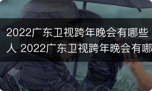 2022广东卫视跨年晚会有哪些人 2022广东卫视跨年晚会有哪些人看