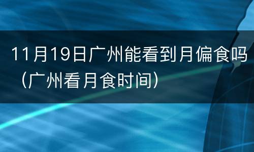 11月19日广州能看到月偏食吗（广州看月食时间）