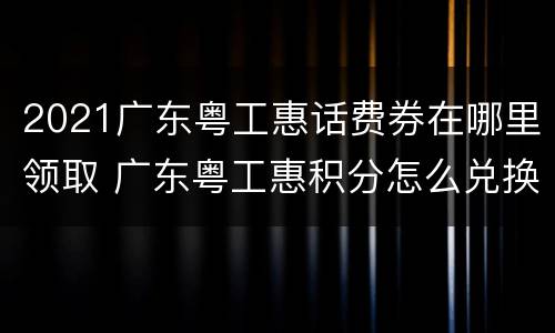 2021广东粤工惠话费券在哪里领取 广东粤工惠积分怎么兑换